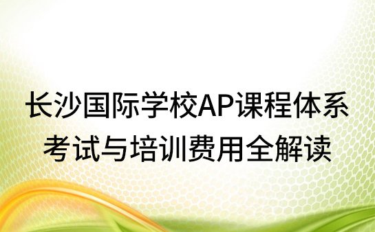 长沙<a href='https://www.91xiaobang.com/gjkc/' target='_blank'><u>国际学校</u></a>AP课程