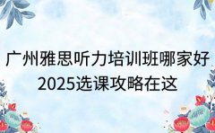 广州雅思听力培训班哪家好 2025选课攻略在这