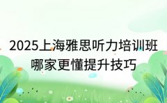 2025上海雅思听力培训班 哪家更懂提升技巧