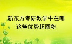 新东方考研教学牛在哪 这些优势超圈粉