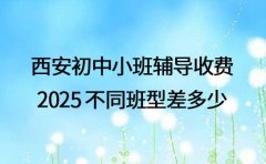 西安初中小班辅导收费 2025 不同班型差多少