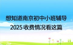 想知道南京初中小班辅导 2025 收费情况看这篇