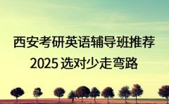 西安考研英语辅导班推荐 2025选对少走弯路