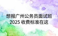 想报广州公务员面试班 2025 收费标准在这