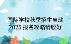 国际学校秋季招生启动 2025 报名攻略请收好