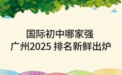 国际初中哪家强 广州 2025 排名新鲜出炉