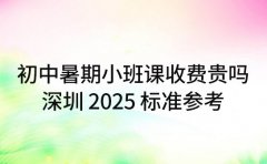 初中暑期小班课收费贵吗 深圳 2025 标准参考