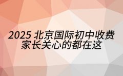 2025北京国际初中收费 家长关心的都在这