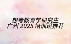 想考教育学研究生 广州 2025 培训班推荐