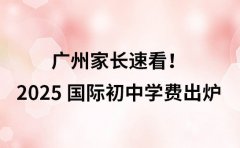 广州家长速看！2025 国际初中学费清单出炉