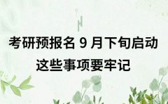 注意！考研预报名 9 月下旬启动，这些事项要牢记