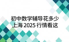 初中数学辅导花多少 上海 2025 行情看这