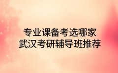 专业课备考选哪家 武汉考研辅导班推荐