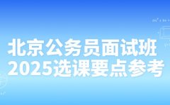 北京公务员面试班怎么选 2025 选课要点参考