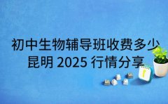 初中生物辅导班收费多少 昆明 2025 行情分享