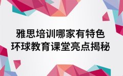 雅思培训哪家有特色 环球教育课堂亮点揭秘
