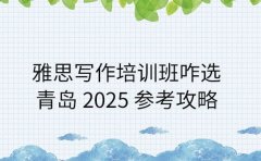 雅思写作培训班咋选 青岛 2025 参考攻略
