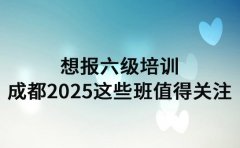 想报六级培训 成都2025这些班值得关注