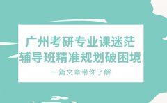 广州考研专业课迷茫 辅导班精准规划破困境
