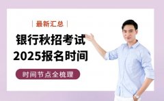 银行秋招报名怕错过 2025时间节点全梳理