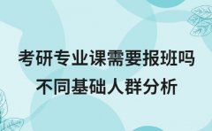 考研专业课需要报班吗 不同基础人群分析